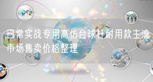 日常实战专用高仿台球杆耐用款主流市场售卖价格整理