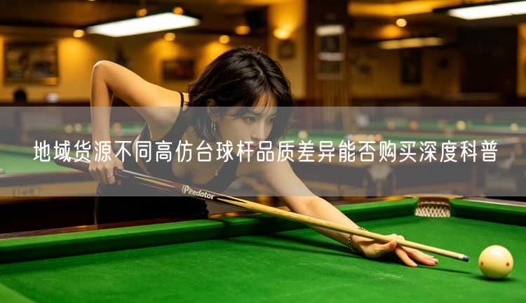 地域货源不同高仿台球杆品质差异能否购买深度科普