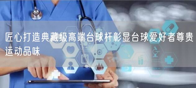 匠心打造典藏级高端台球杆彰显台球爱好者尊贵运动品味