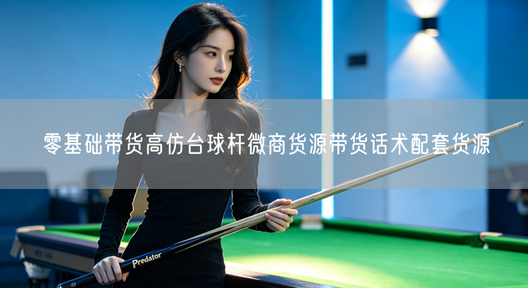 零基础带货高仿台球杆微商货源带货话术配套货源