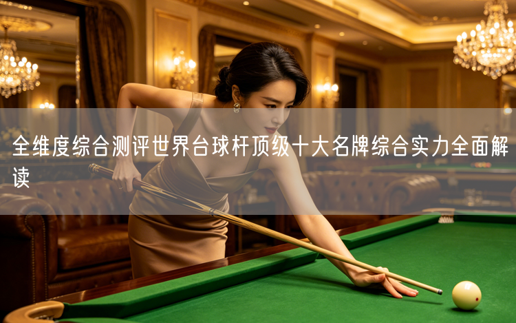 全维度综合测评世界台球杆顶级十大名牌综合实力全面解读