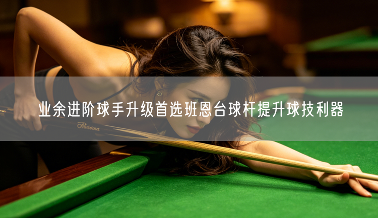 业余进阶球手升级首选班恩台球杆提升球技利器
