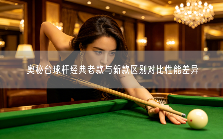 奥秘台球杆经典老款与新款区别对比性能差异