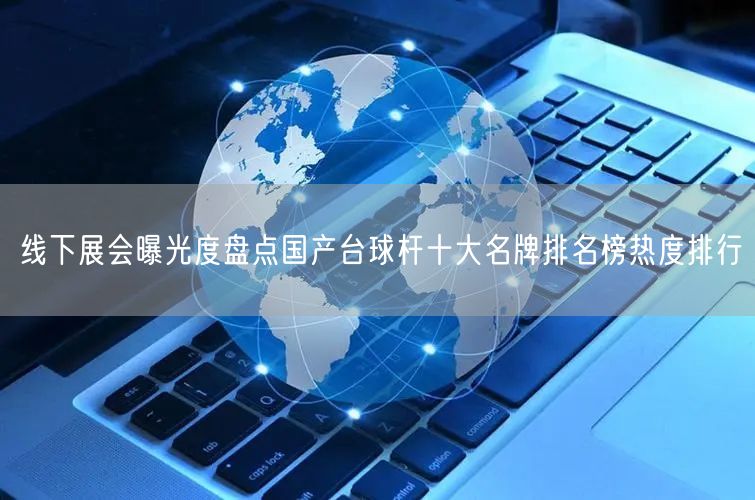 线下展会曝光度盘点国产台球杆十大名牌排名榜热度排行