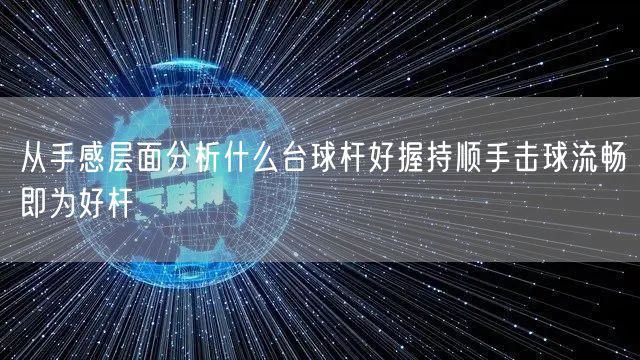 从手感层面分析什么台球杆好握持顺手击球流畅即为好杆