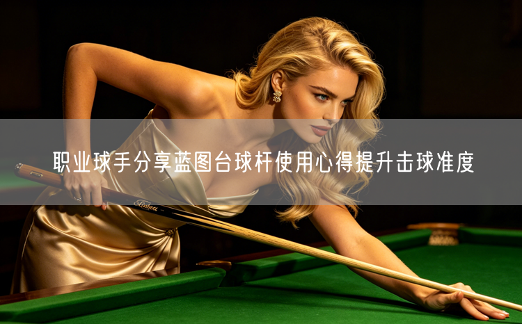 职业球手分享蓝图台球杆使用心得提升击球准度