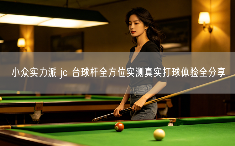 小众实力派 jc 台球杆全方位实测真实打球体验全分享