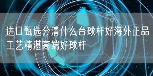 进口甄选分清什么台球杆好海外正品工艺精湛高端好球杆