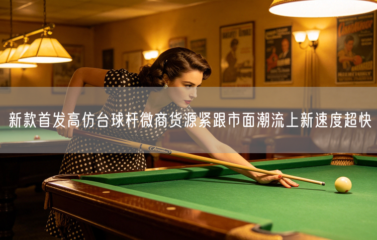 新款首发高仿台球杆微商货源紧跟市面潮流上新速度超快