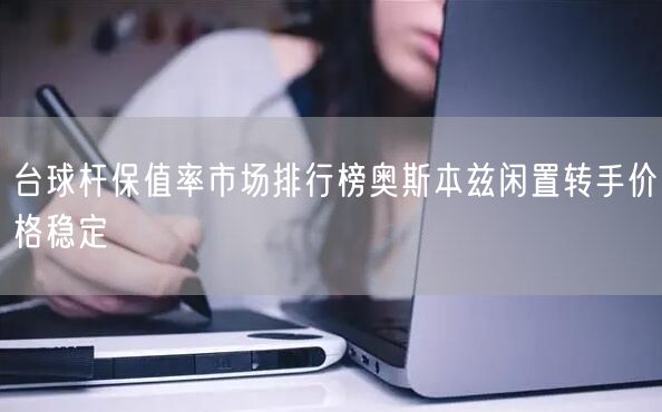 台球杆保值率市场排行榜奥斯本兹闲置转手价格稳定