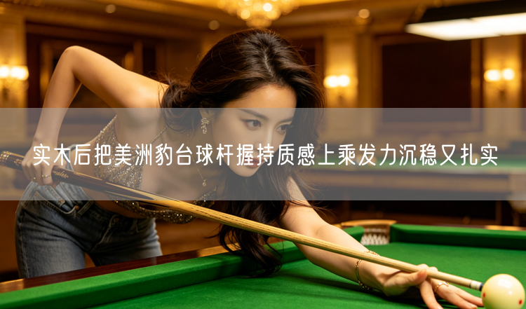 实木后把美洲豹台球杆握持质感上乘发力沉稳又扎实