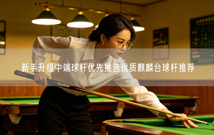 新手升级中端球杆优先挑选优质麒麟台球杆推荐