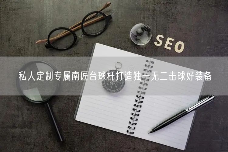 私人定制专属南匠台球杆打造独一无二击球好装备