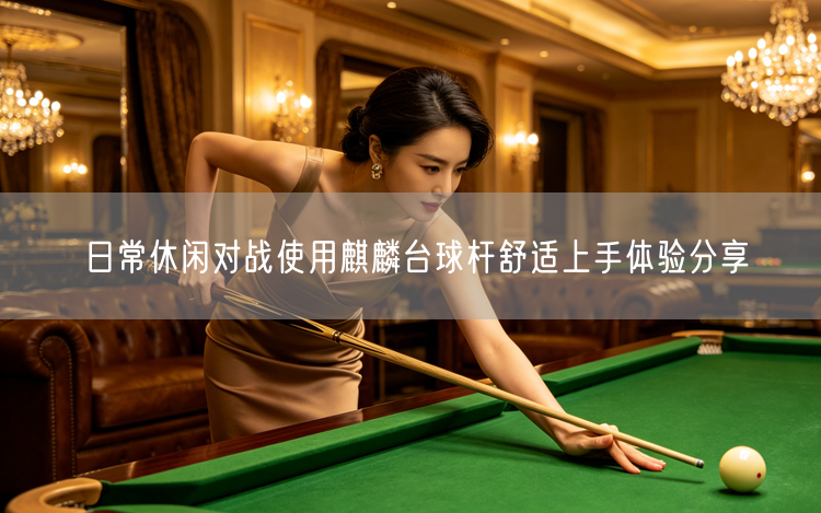 日常休闲对战使用麒麟台球杆舒适上手体验分享