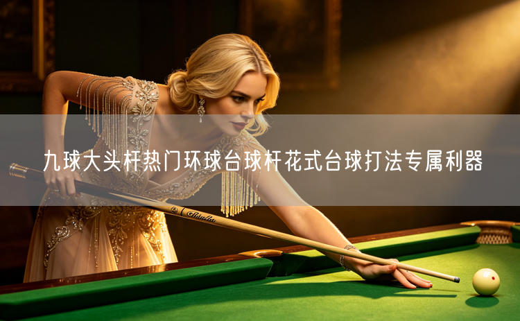九球大头杆热门环球台球杆花式台球打法专属利器