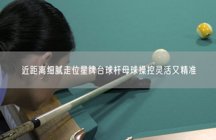 近距离细腻走位星牌台球杆母球操控灵活又精准