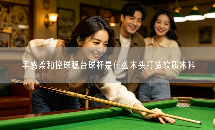 手感柔和控球稳台球杆是什么木头打造软质木料