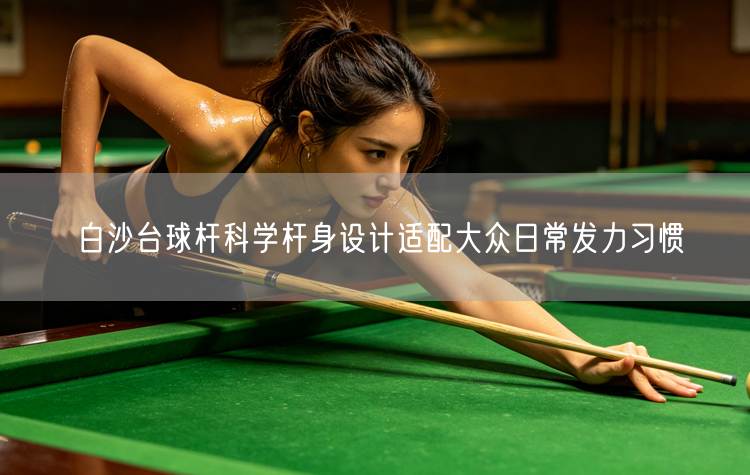 白沙台球杆科学杆身设计适配大众日常发力习惯