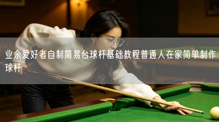 业余爱好者自制简易台球杆基础教程普通人在家简单制作球杆