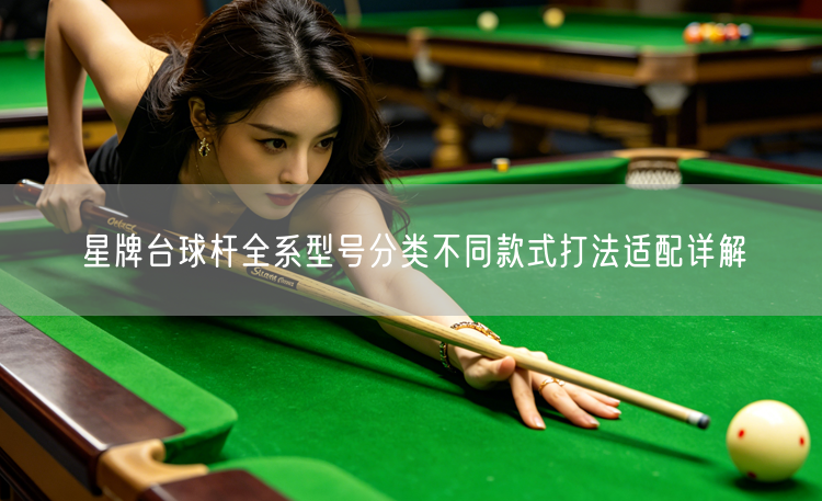 星牌台球杆全系型号分类不同款式打法适配详解