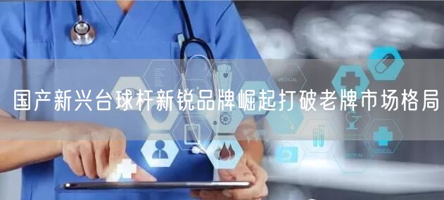 国产新兴台球杆新锐品牌崛起打破老牌市场格局