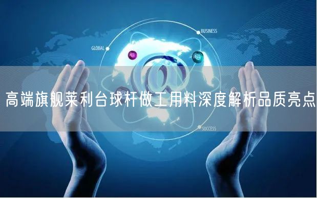 高端旗舰莱利台球杆做工用料深度解析品质亮点