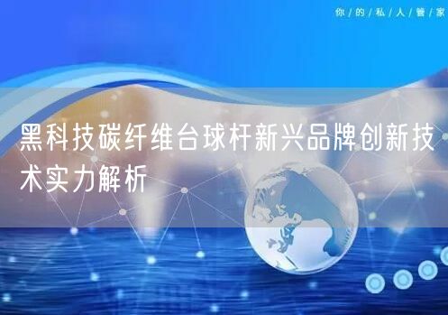 黑科技碳纤维台球杆新兴品牌创新技术实力解析