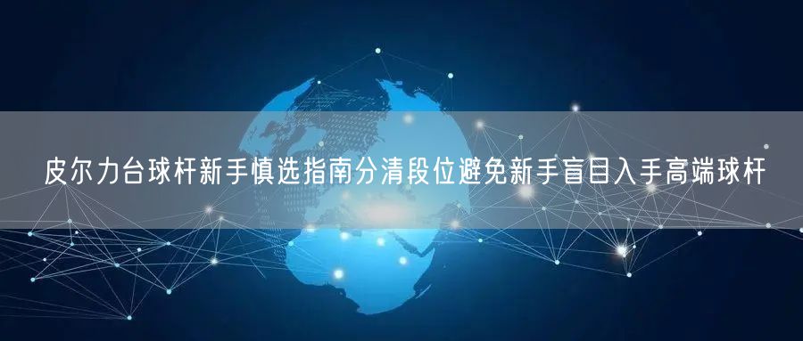 皮尔力台球杆新手慎选指南分清段位避免新手盲目入手高端球杆