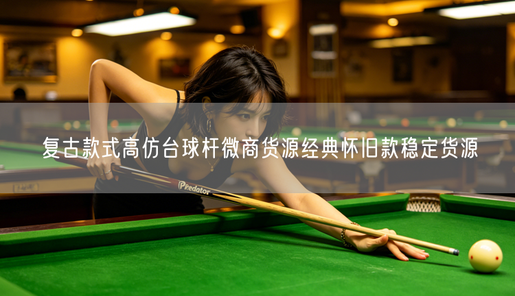 复古款式高仿台球杆微商货源经典怀旧款稳定货源