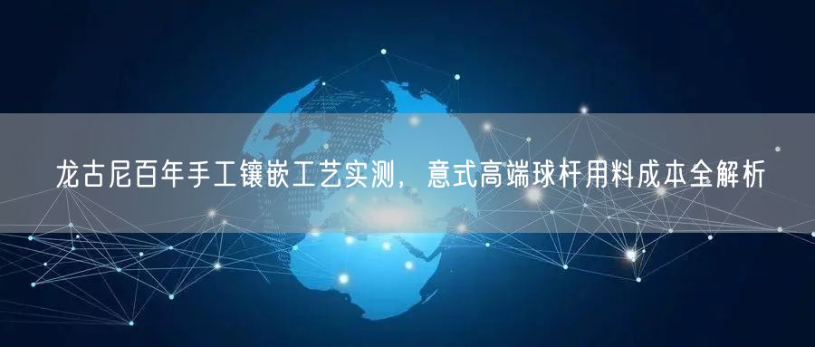 龙古尼百年手工镶嵌工艺实测，意式高端球杆用料成本全解析