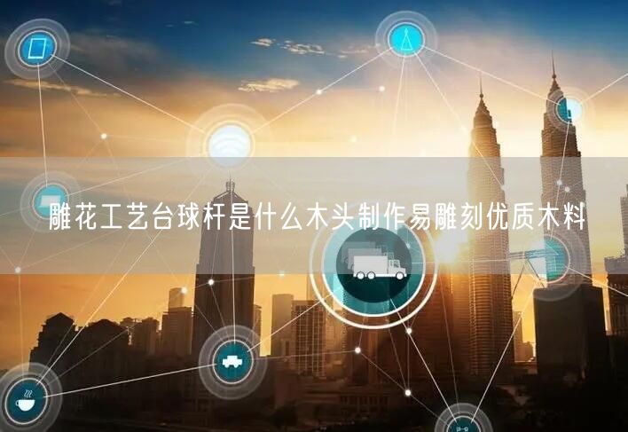 雕花工艺台球杆是什么木头制作易雕刻优质木料