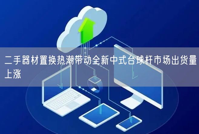 二手器材置换热潮带动全新中式台球杆市场出货量上涨