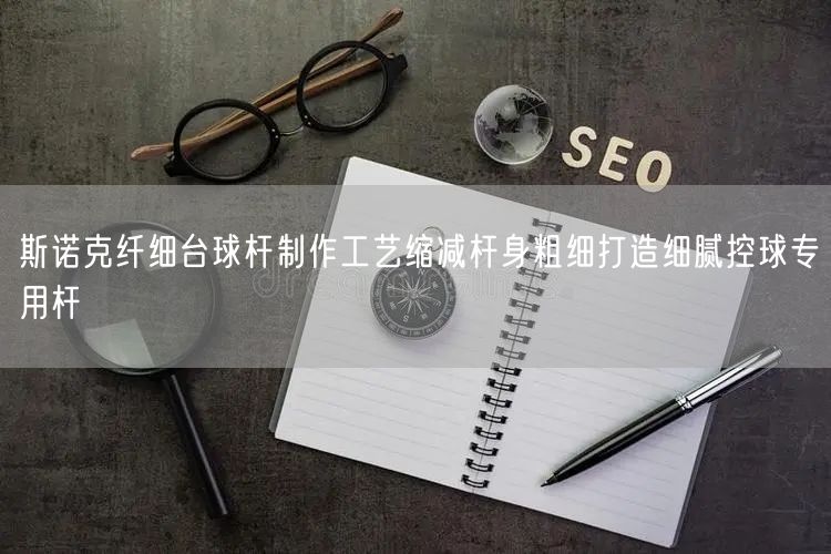 斯诺克纤细台球杆制作工艺缩减杆身粗细打造细腻控球专用杆