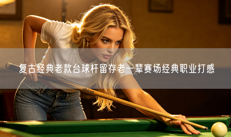 复古经典老款台球杆留存老一辈赛场经典职业打感