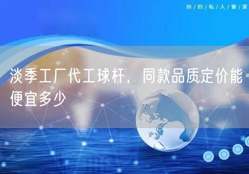 淡季工厂代工球杆，同款品质定价能便宜多少